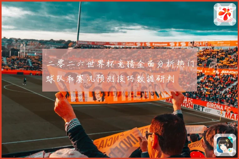 二零二六世界杯竞猜全面分析热门球队和赛况预测技巧数据研判