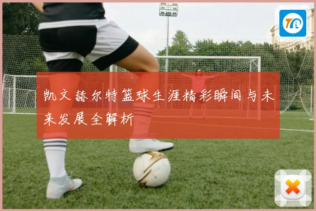 凯文赫尔特篮球生涯精彩瞬间与未来发展全解析