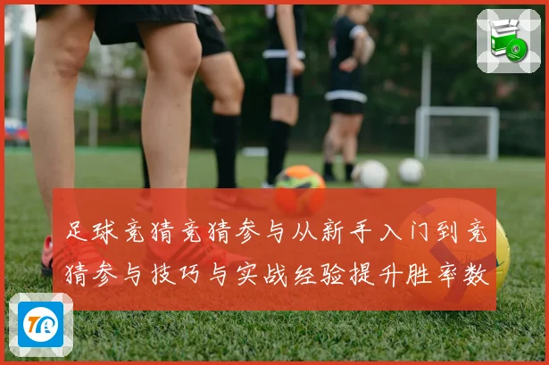 足球竞猜竞猜参与从新手入门到竞猜参与技巧与实战经验提升胜率数据研判
