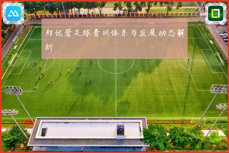 郑优营足球青训体系与发展动态解析
