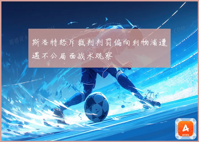 斯洛特怒斥裁判判罚偏向利物浦遭遇不公局面战术观察