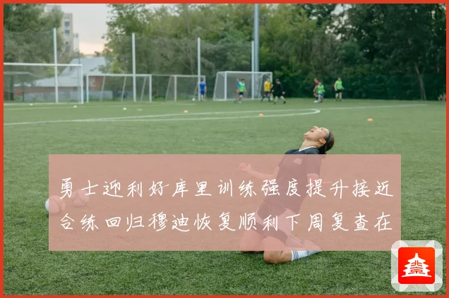 勇士迎利好库里训练强度提升接近合练回归穆迪恢复顺利下周复查在赛场复盘