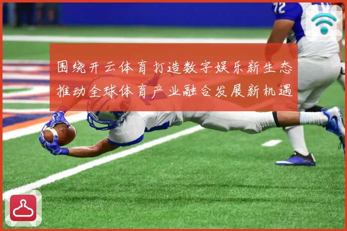 围绕开云体育打造数字娱乐新生态推动全球体育产业融合发展新机遇专题观察