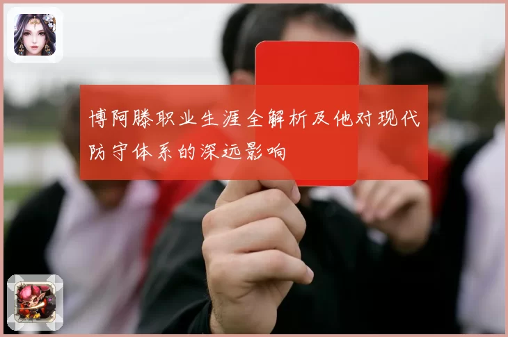 博阿滕职业生涯全解析及他对现代防守体系的深远影响