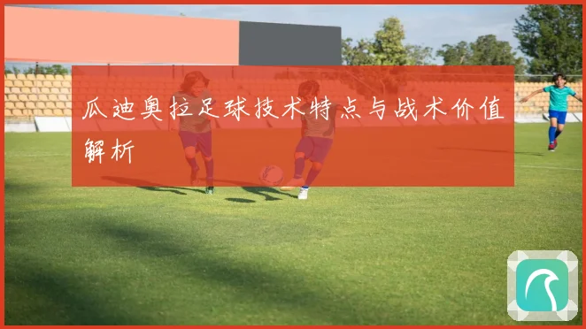 瓜迪奥拉足球技术特点与战术价值解析