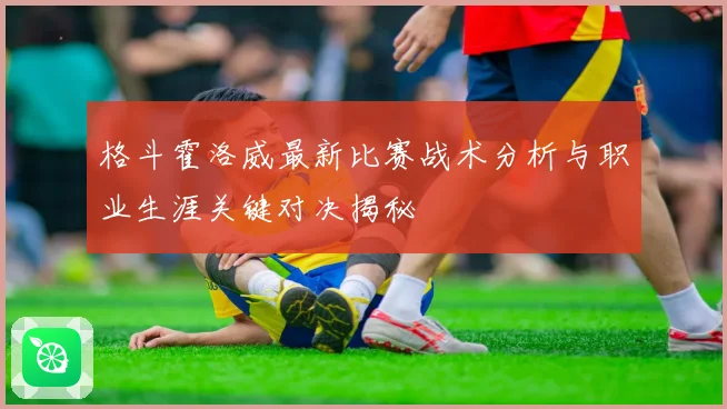 格斗霍洛威最新比赛战术分析与职业生涯关键对决揭秘
