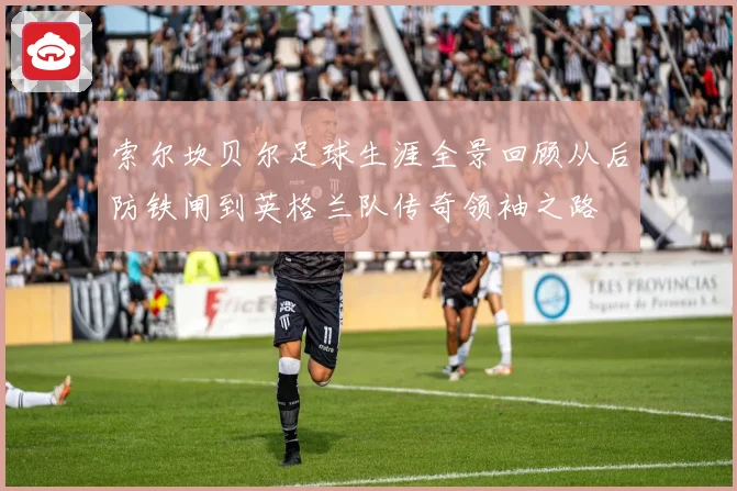 索尔坎贝尔足球生涯全景回顾从后防铁闸到英格兰队传奇领袖之路