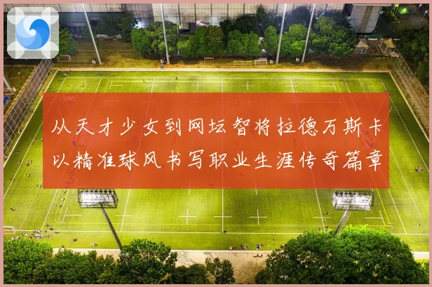 从天才少女到网坛智将拉德万斯卡以精准球风书写职业生涯传奇篇章
