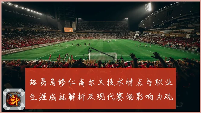 路易乌修仁高尔夫技术特点与职业生涯成就解析及现代赛场影响力观察