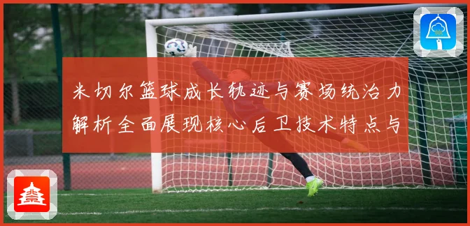 米切尔篮球成长轨迹与赛场统治力解析全面展现核心后卫技术特点与领袖价值