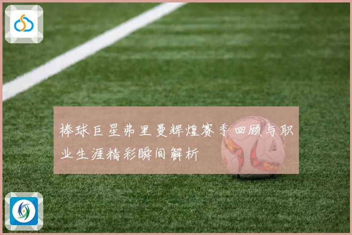 棒球巨星弗里曼辉煌赛季回顾与职业生涯精彩瞬间解析