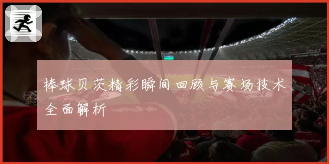 棒球贝茨精彩瞬间回顾与赛场技术全面解析