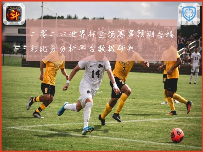 二零二六世界杯全场赛事预测与精彩比分分析平台数据研判