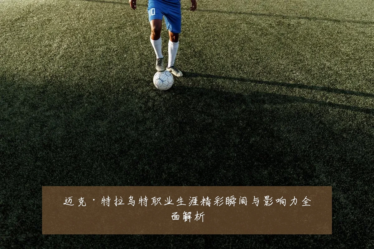 迈克·特拉乌特职业生涯精彩瞬间与影响力全面解析