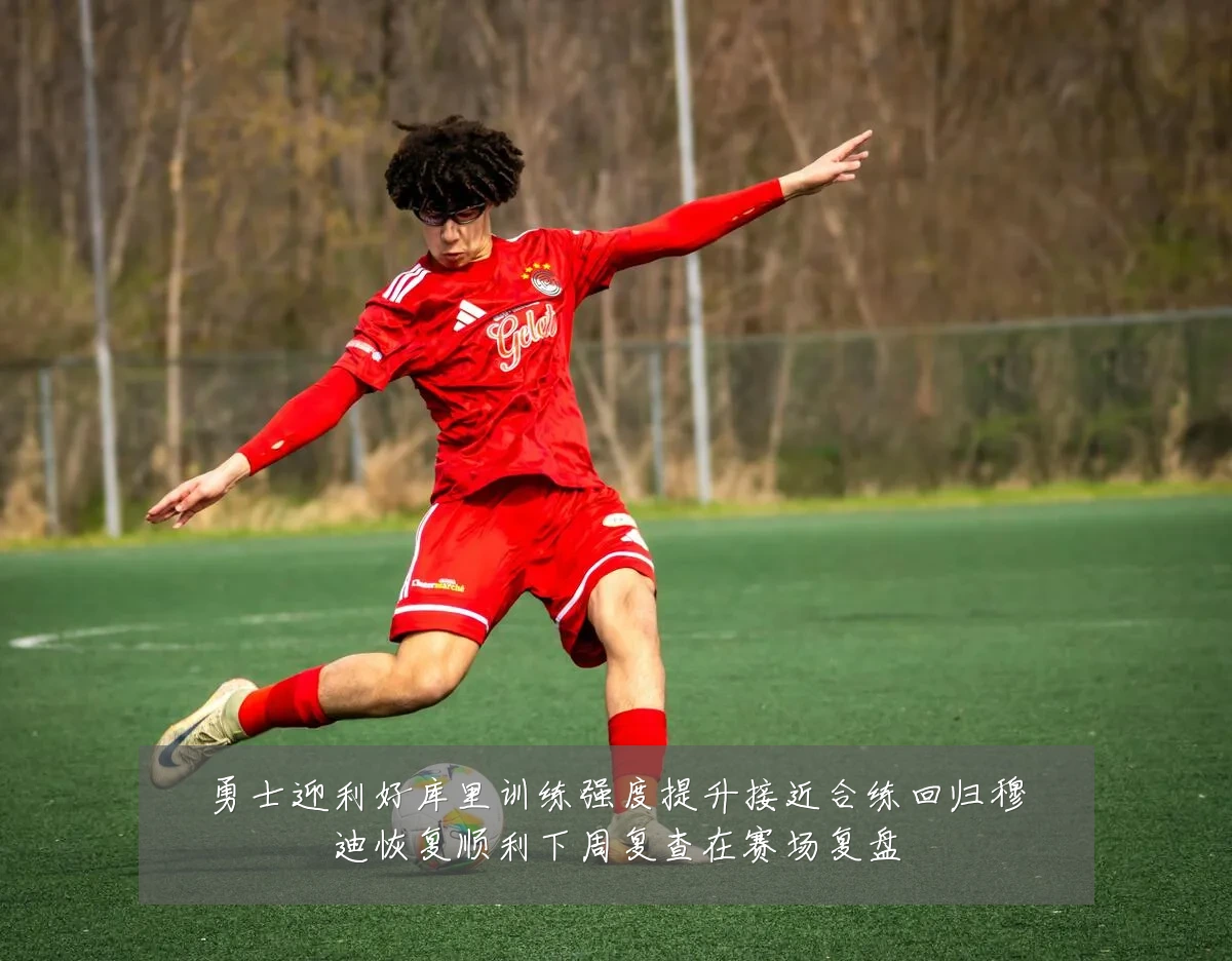 勇士迎利好库里训练强度提升接近合练回归穆迪恢复顺利下周复查在赛场复盘