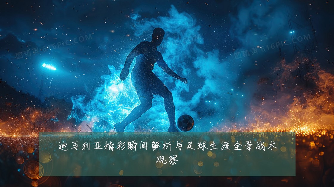 迪马利亚精彩瞬间解析与足球生涯全景战术观察