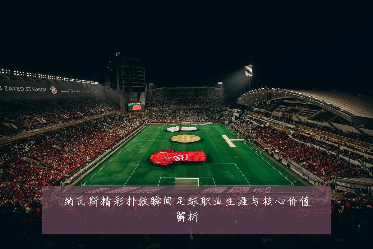 纳瓦斯精彩扑救瞬间足球职业生涯与核心价值解析