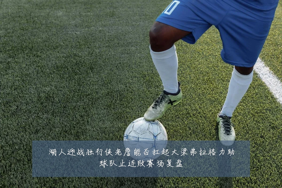 湖人迎战独行侠老詹能否扛起大梁弗拉格力助球队止连败赛场复盘