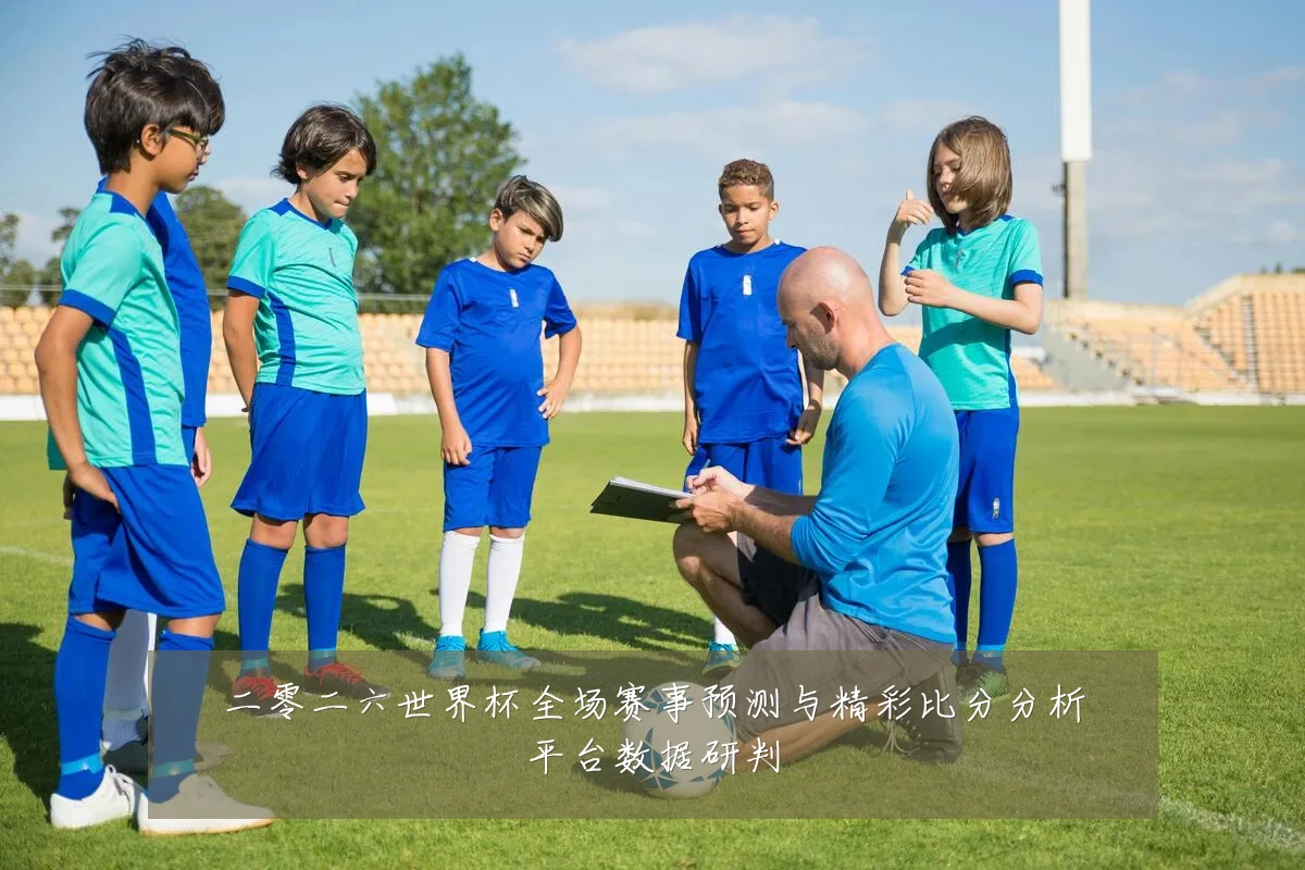 二零二六世界杯全场赛事预测与精彩比分分析平台数据研判
