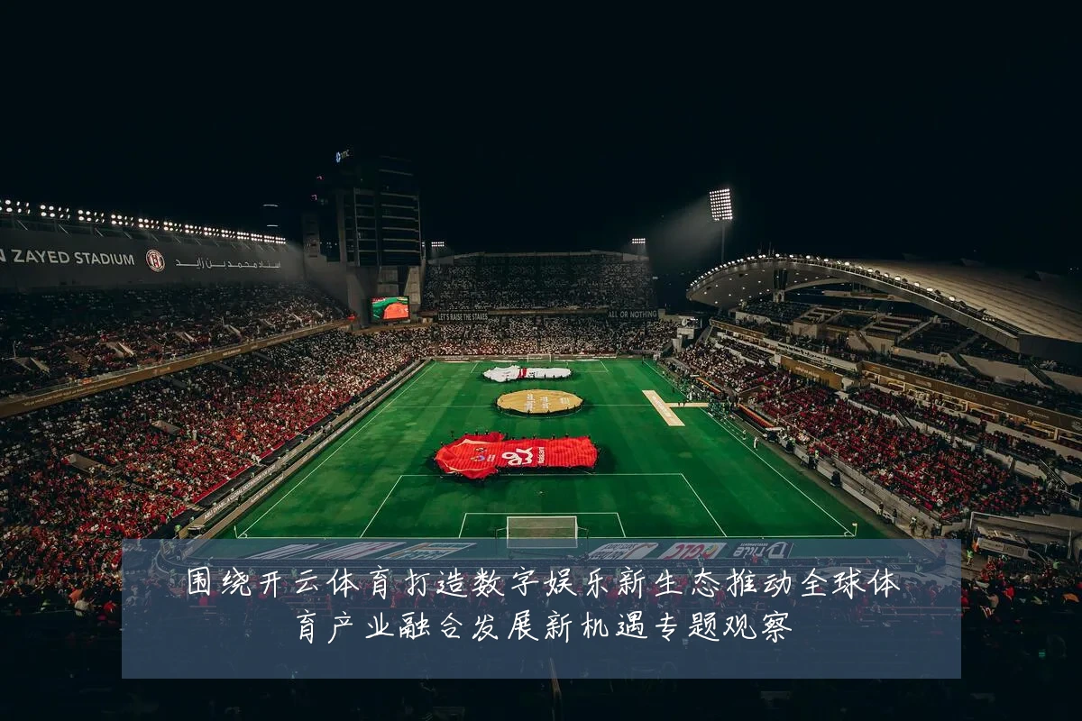 围绕开云体育打造数字娱乐新生态推动全球体育产业融合发展新机遇专题观察