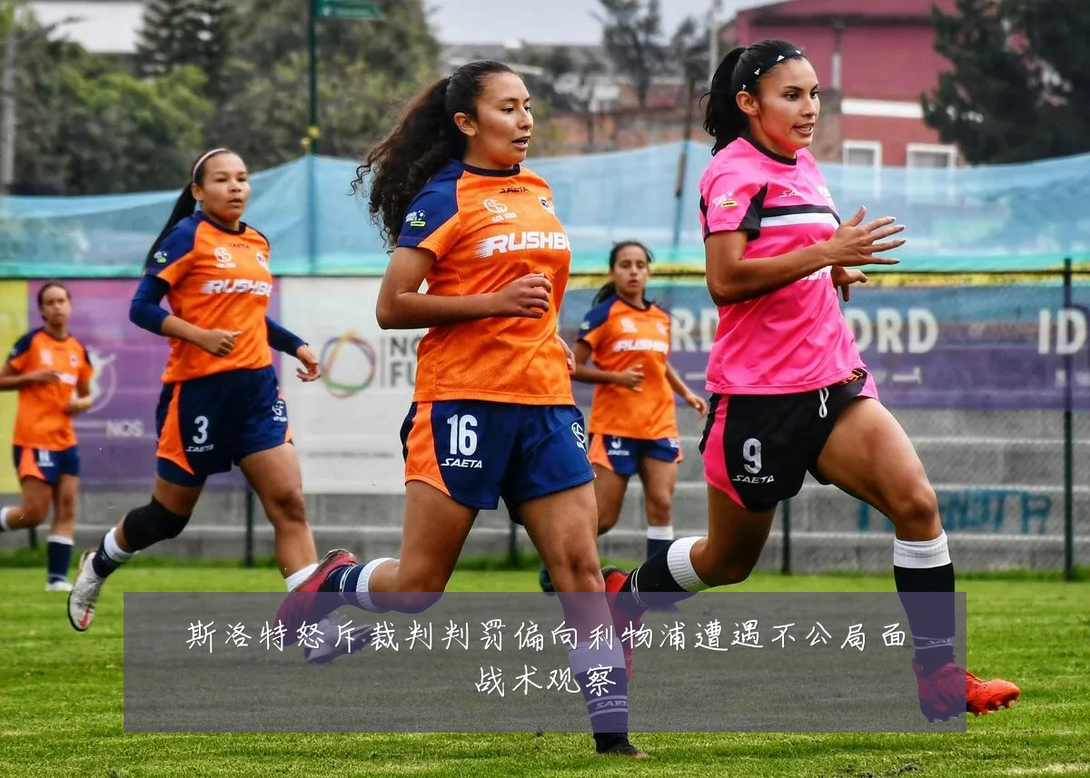 斯洛特怒斥裁判判罚偏向利物浦遭遇不公局面战术观察