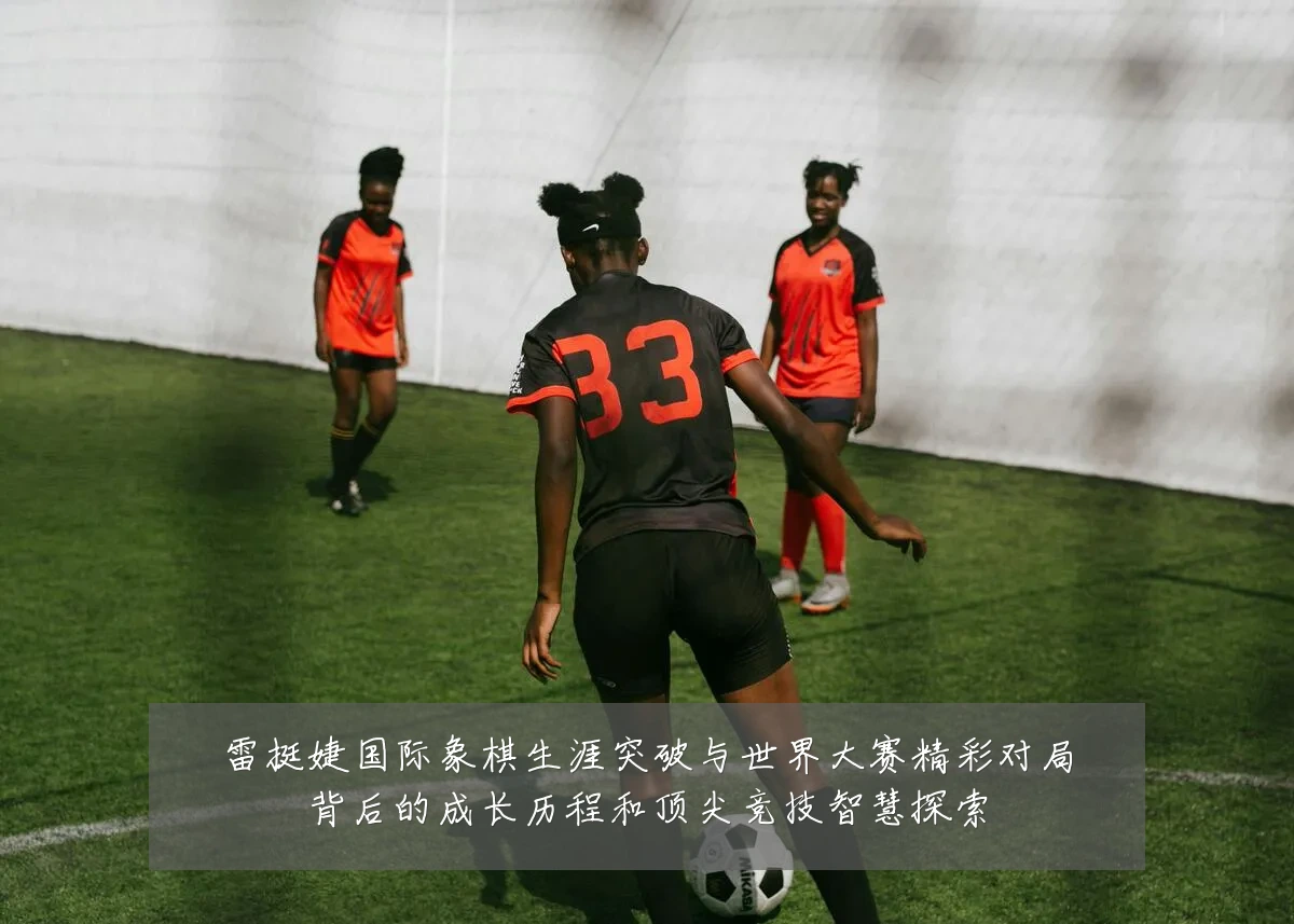 雷挺婕国际象棋生涯突破与世界大赛精彩对局背后的成长历程和顶尖竞技智慧探索