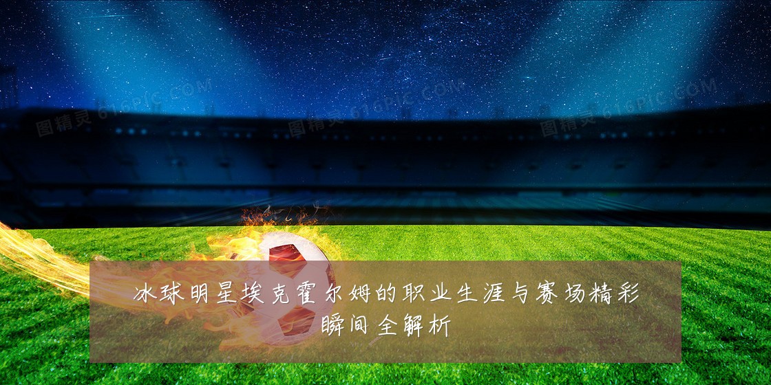 冰球明星埃克霍尔姆的职业生涯与赛场精彩瞬间全解析